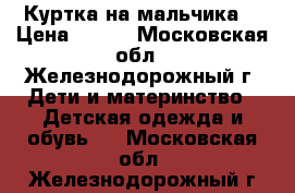 Куртка на мальчика  › Цена ­ 700 - Московская обл., Железнодорожный г. Дети и материнство » Детская одежда и обувь   . Московская обл.,Железнодорожный г.